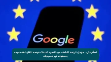 تعلّم ذكي.. جوجل ترجمة تكشف عن خاصية تمنحك فرصة إتقان لغة جديدة بسهولة غير مسبوقة